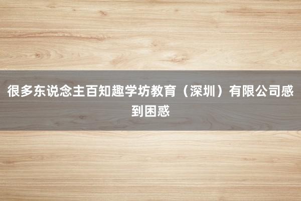 很多东说念主百知趣学坊教育(深圳)有限公司感到困惑