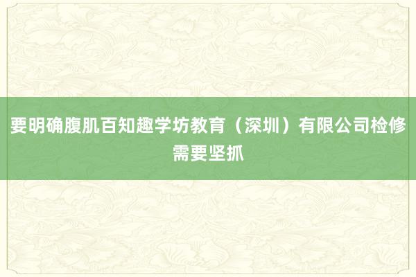要明确腹肌百知趣学坊教育（深圳）有限公司检修需要坚抓