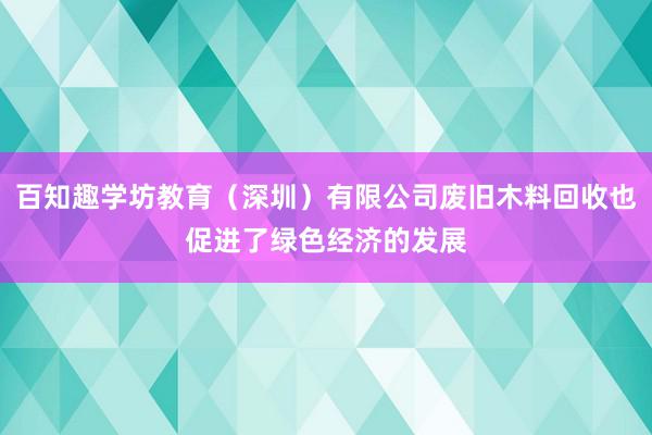 百知趣学坊教育（深圳）有限公司废旧木料回收也促进了绿色经济的发展