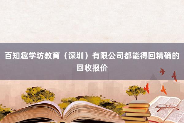 百知趣学坊教育（深圳）有限公司都能得回精确的回收报价