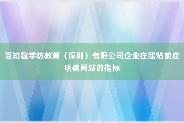 百知趣学坊教育（深圳）有限公司企业在建站前应明确网站的指标