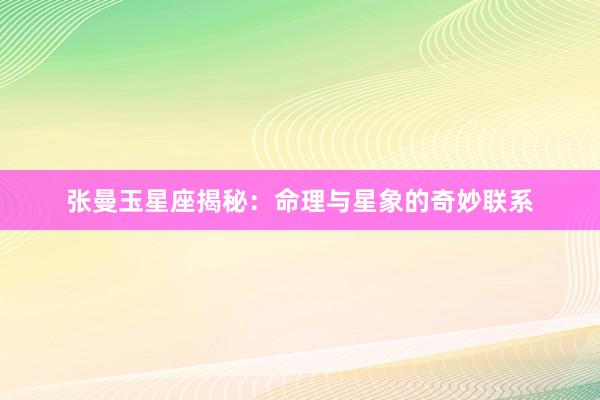 张曼玉星座揭秘：命理与星象的奇妙联系
