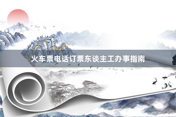 火车票电话订票东谈主工办事指南