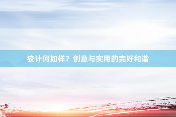 狡计何如样？创意与实用的完好和谐