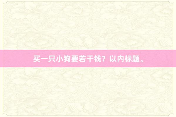 买一只小狗要若干钱？以内标题。