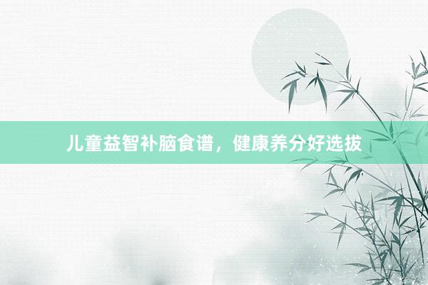 儿童益智补脑食谱，健康养分好选拔